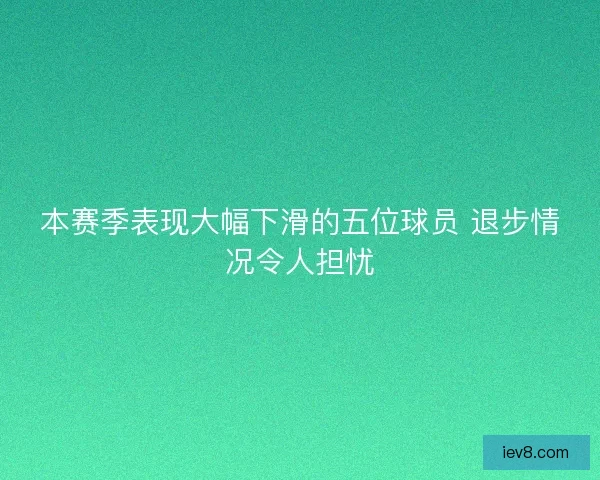 本赛季表现大幅下滑的五位球员 退步情况令人担忧 本赛季表现大幅下滑的五位球员 退步情况令人担忧