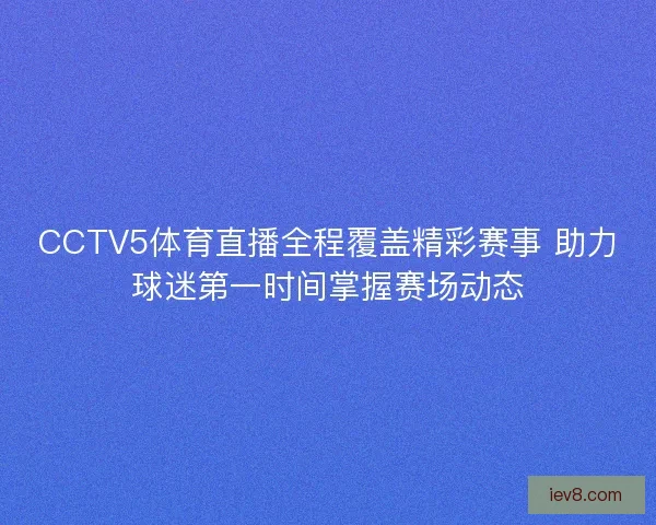 CCTV5体育直播全程覆盖精彩赛事 助力球迷第一时间掌握赛场动态