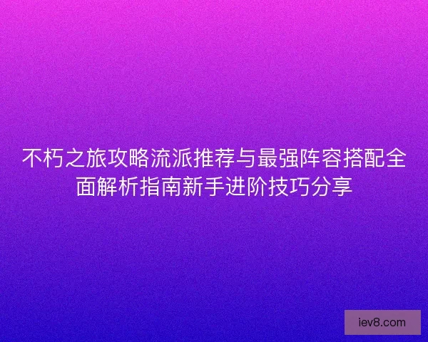不朽之旅攻略流派推荐与最强阵容搭配全面解析指南新手进阶技巧分享