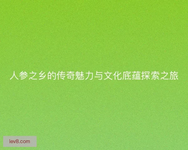 人参之乡的传奇魅力与文化底蕴探索之旅 人参之乡的传奇魅力与文化底蕴探索之旅