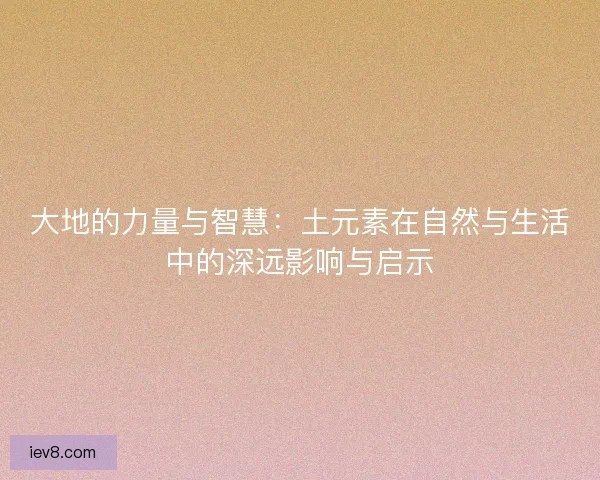 大地的力量与智慧：土元素在自然与生活中的深远影响与启示