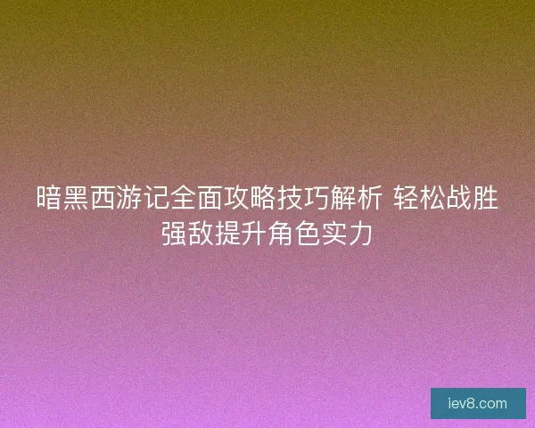 暗黑西游记全面攻略技巧解析 轻松战胜强敌提升角色实力