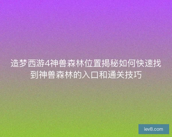 造梦西游4神兽森林位置揭秘如何快速找到神兽森林的入口和通关技巧 造梦西游4神兽森林位置揭秘如何快速找到神兽森林的入口和通关技巧