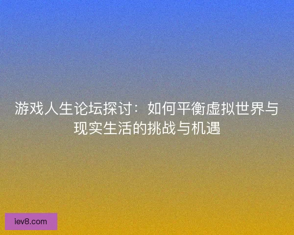 游戏人生论坛探讨:如何平衡虚拟世界与现实生活的挑战与机遇 游戏人生论坛探讨:如何平衡虚拟世界与现实生活的挑战与机遇