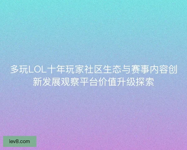 多玩LOL十年玩家社区生态与赛事内容创新发展观察平台价值升级探索 多玩LOL十年玩家社区生态与赛事内容创新发展观察平台价值升级探索