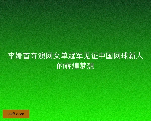 李娜首夺澳网女单冠军见证中国网球新人的辉煌梦想 李娜首夺澳网女单冠军见证中国网球新人的辉煌梦想