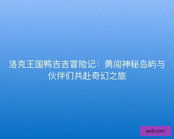 洛克王国鸭吉吉冒险记：勇闯神秘岛屿与伙伴们共赴奇幻之旅