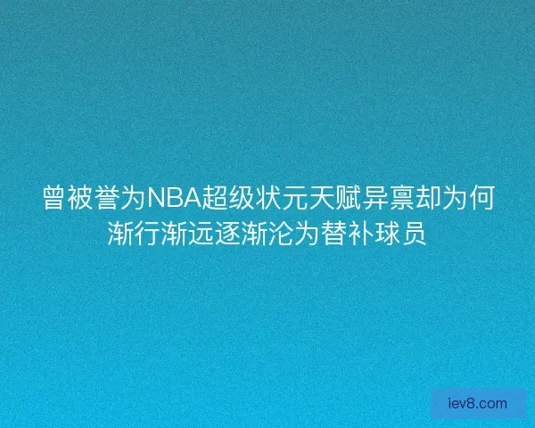 曾被誉为NBA超级状元天赋异禀却为何渐行渐远逐渐沦为替补球员