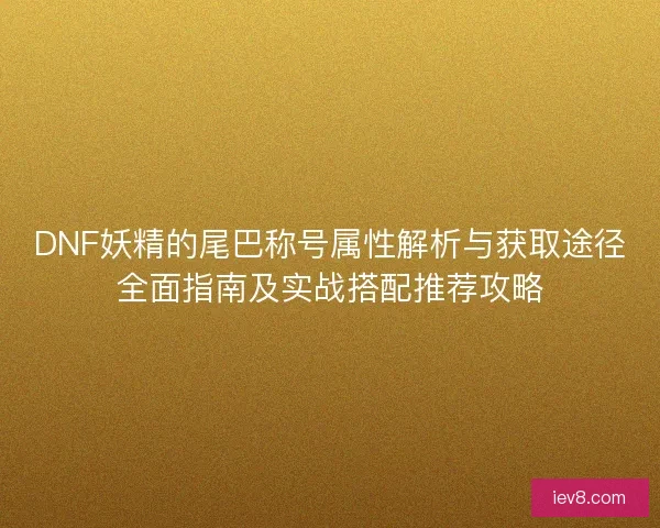 DNF妖精的尾巴称号属性解析与获取途径全面指南及实战搭配推荐攻略