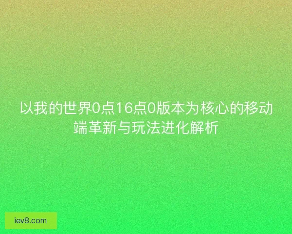 以我的世界0点16点0版本为核心的移动端革新与玩法进化解析 以我的世界0点16点0版本为核心的移动端革新与玩法进化解析