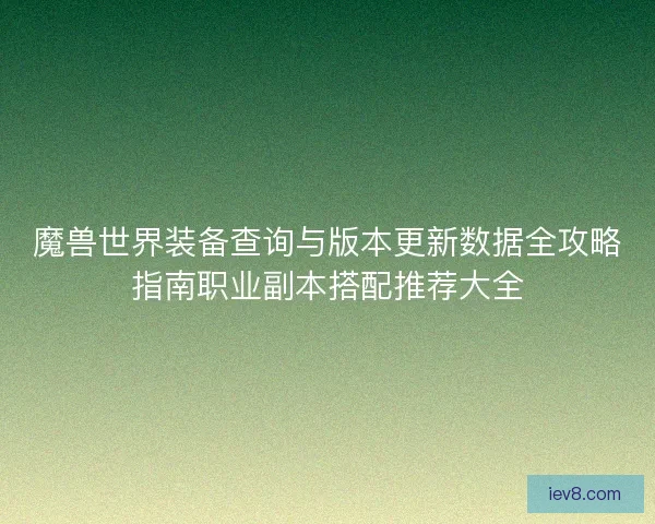 魔兽世界装备查询与版本更新数据全攻略指南职业副本搭配推荐大全