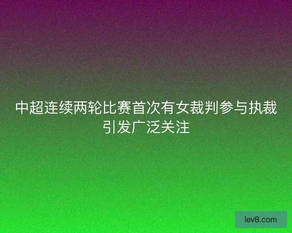 中超连续两轮比赛首次有女裁判参与执裁引发广泛关注