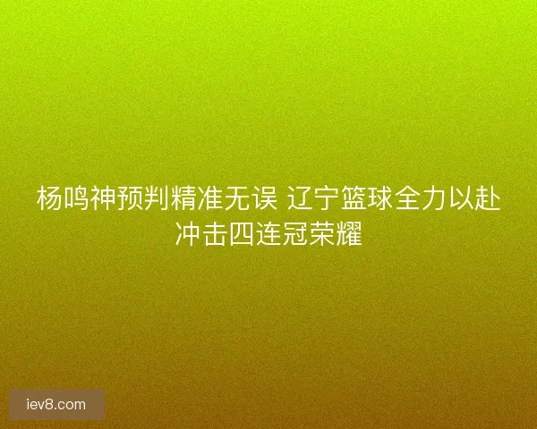 杨鸣神预判精准无误 辽宁篮球全力以赴冲击四连冠荣耀