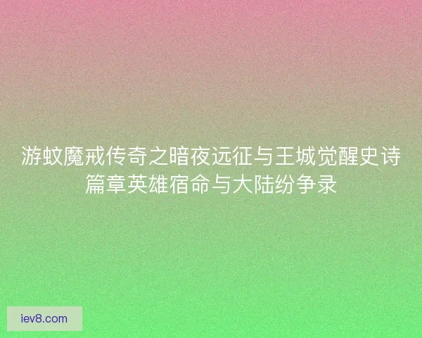 游蚊魔戒传奇之暗夜远征与王城觉醒史诗篇章英雄宿命与大陆纷争录 游蚊魔戒传奇之暗夜远征与王城觉醒史诗篇章英雄宿命与大陆纷争录