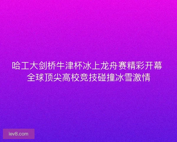 哈工大剑桥牛津杯冰上龙舟赛精彩开幕 全球顶尖高校竞技碰撞冰雪激情 哈工大剑桥牛津杯冰上龙舟赛精彩开幕 全球顶尖高校竞技碰撞冰雪激情