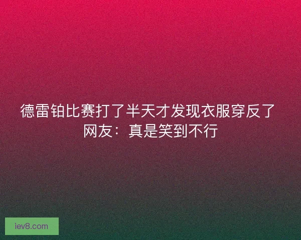 德雷铂比赛打了半天才发现衣服穿反了 网友：真是笑到不行