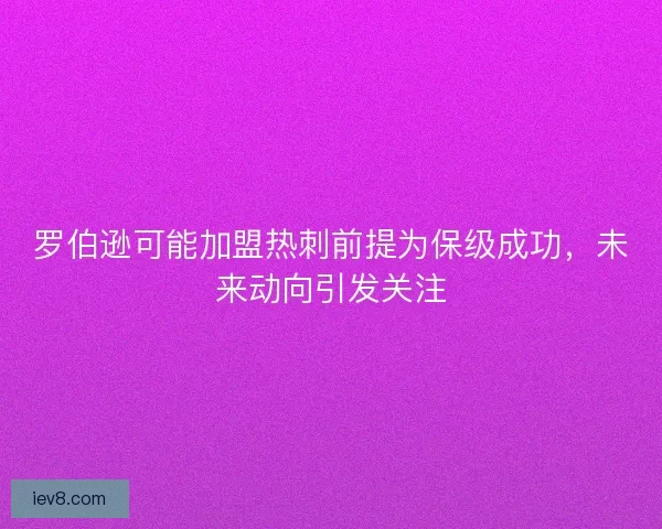 罗伯逊可能加盟热刺前提为保级成功，未来动向引发关注