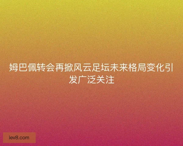 姆巴佩转会再掀风云足坛未来格局变化引发广泛关注