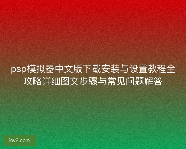 psp模拟器中文版下载安装与设置教程全攻略详细图文步骤与常见问题解答 psp模拟器中文版下载安装与设置教程全攻略详细图文步骤与常见问题解答