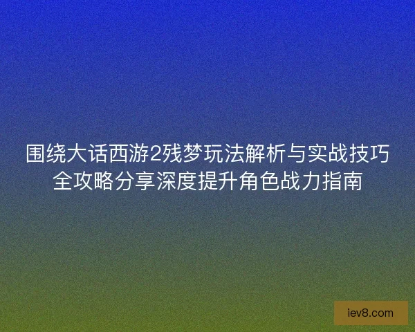 围绕大话西游2残梦玩法解析与实战技巧全攻略分享深度提升角色战力指南 围绕大话西游2残梦玩法解析与实战技巧全攻略分享深度提升角色战力指南