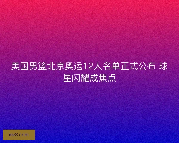 美国男篮北京奥运12人名单正式公布 球星闪耀成焦点 美国男篮北京奥运12人名单正式公布 球星闪耀成焦点