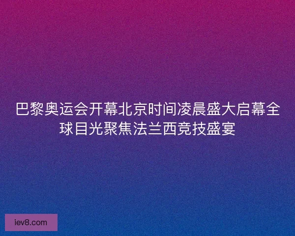 巴黎奥运会开幕北京时间凌晨盛大启幕全球目光聚焦法兰西竞技盛宴
