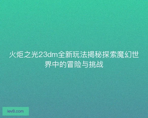 火炬之光23dm全新玩法揭秘探索魔幻世界中的冒险与挑战
