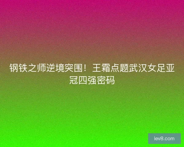 钢铁之师逆境突围!王霜点题武汉女足亚冠四强密码 钢铁之师逆境突围!王霜点题武汉女足亚冠四强密码