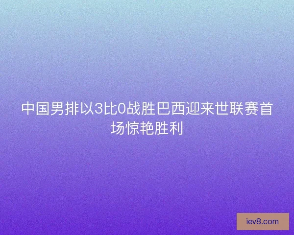 中国男排以3比0战胜巴西迎来世联赛首场惊艳胜利