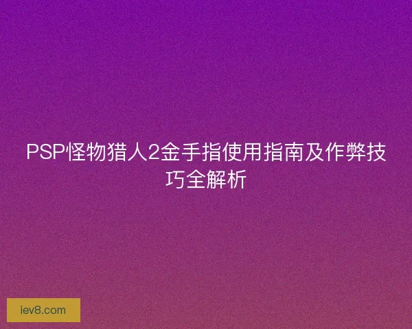 PSP怪物猎人2金手指使用指南及作弊技巧全解析