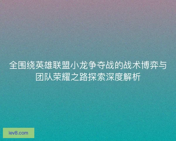 全围绕英雄联盟小龙争夺战的战术博弈与团队荣耀之路探索深度解析 全围绕英雄联盟小龙争夺战的战术博弈与团队荣耀之路探索深度解析