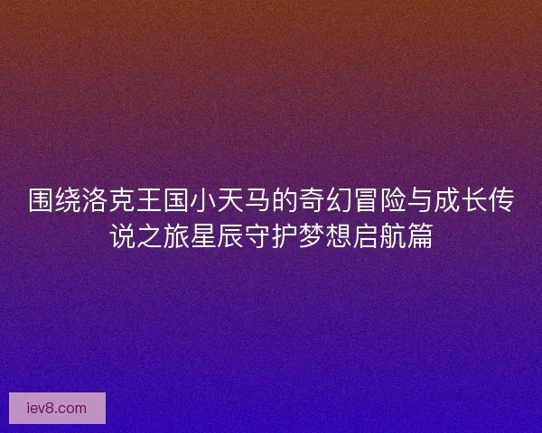 围绕洛克王国小天马的奇幻冒险与成长传说之旅星辰守护梦想启航篇 围绕洛克王国小天马的奇幻冒险与成长传说之旅星辰守护梦想启航篇