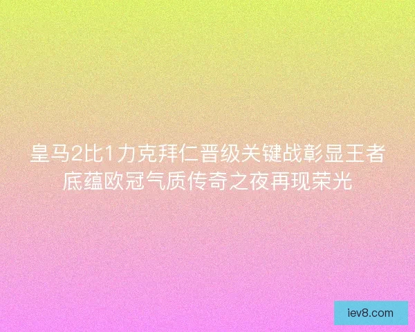 皇马2比1力克拜仁晋级关键战彰显王者底蕴欧冠气质传奇之夜再现荣光 皇马2比1力克拜仁晋级关键战彰显王者底蕴欧冠气质传奇之夜再现荣光