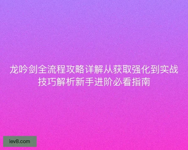 龙吟剑全流程攻略详解从获取强化到实战技巧解析新手进阶必看指南 龙吟剑全流程攻略详解从获取强化到实战技巧解析新手进阶必看指南