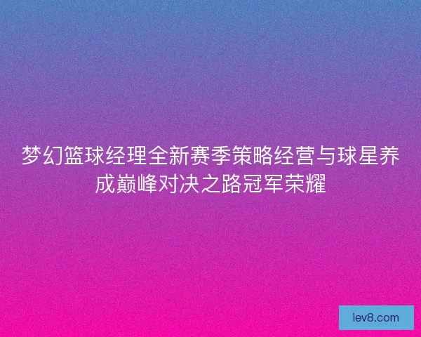 梦幻篮球经理全新赛季策略经营与球星养成巅峰对决之路冠军荣耀 梦幻篮球经理全新赛季策略经营与球星养成巅峰对决之路冠军荣耀